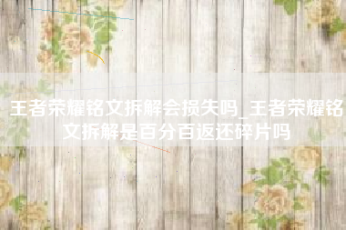 王者荣耀铭文拆解会损失吗_王者荣耀铭文拆解是百分百返还碎片吗