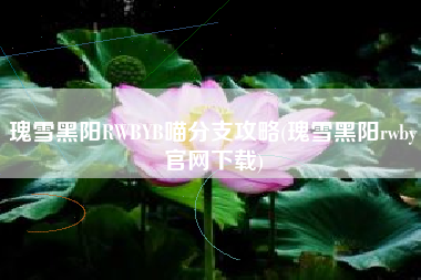 瑰雪黑阳RWBYB喵分支攻略(瑰雪黑阳rwby官网下载)