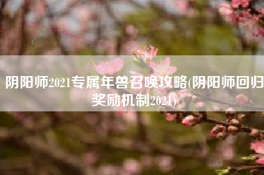 阴阳师2021专属年兽召唤攻略(阴阳师回归奖励机制2021)