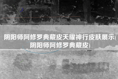 阴阳师阿修罗典藏皮天曜神行皮肤展示(阴阳师阿修罗典藏皮)