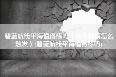 碧蓝航线平海值得练吗（特殊触摸怎么触发）(碧蓝航线平海值得练吗)