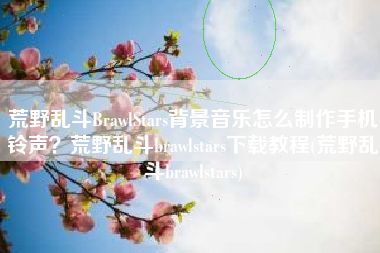 荒野乱斗BrawlStars背景音乐怎么制作手机铃声？荒野乱斗brawlstars下载教程(荒野乱斗brawlstars)