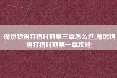 魔镜物语狩猎时刻第三章怎么过(魔镜物语狩猎时刻第一章攻略)