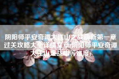 阴阳师平安奇谭大江山之战萌新第一章过关攻略大全详情文章(阴阳师平安奇谭大江山之战中等难度)