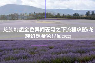 龙族幻想金色异闻苍穹之下流程攻略(龙族幻想金色异闻2022)