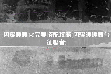 闪耀暖暖1-5完美搭配攻略(闪耀暖暖舞台征服者)