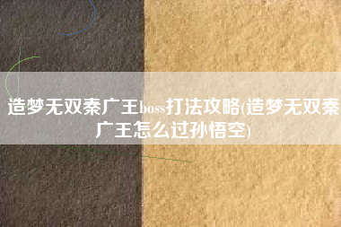 造梦无双秦广王boss打法攻略(造梦无双秦广王怎么过孙悟空)