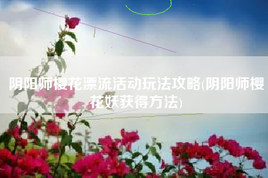 阴阳师樱花漂流活动玩法攻略(阴阳师樱花妖获得方法)