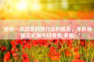 给你一次改变科技行业的机会，手机帝国正式版今日发售[多图]
