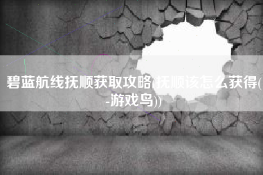 碧蓝航线抚顺获取攻略(抚顺该怎么获得(-游戏鸟))