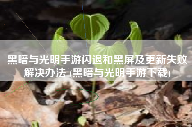 黑暗与光明手游闪退和黑屏及更新失败解决办法 (黑暗与光明手游下载)