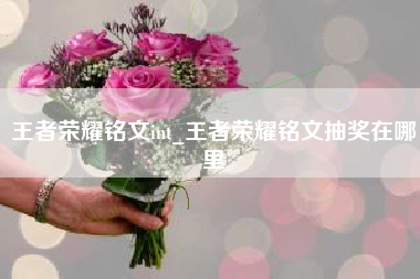 王者荣耀铭文int_王者荣耀铭文抽奖在哪里