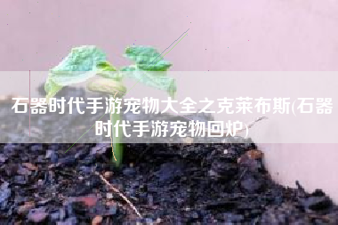 石器时代手游宠物大全之克莱布斯(石器时代手游宠物回炉)
