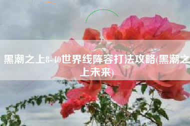 黑潮之上8-40世界线阵容打法攻略(黑潮之上未来)