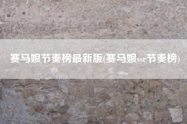 赛马娘节奏榜最新版(赛马娘ssr节奏榜)