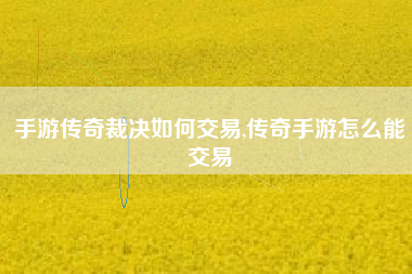 手游传奇裁决如何交易,传奇手游怎么能交易