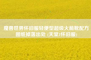 魔兽世界怀旧服轻便型超级火箭靴配方图纸掉落出处 (天堂1怀旧服)