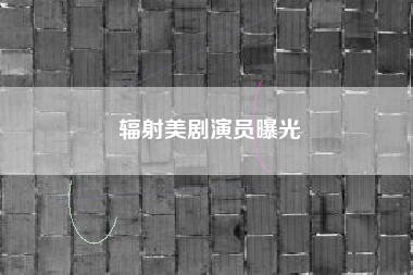 辐射美剧演员曝光