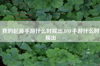 我的起源手游什么时候出,DNF手游什么时候出