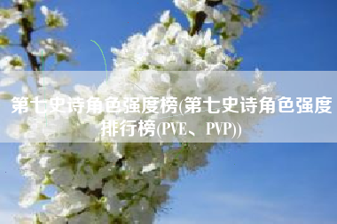 第七史诗角色强度榜(第七史诗角色强度排行榜(PVE、PVP))