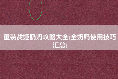 重装战姬奶妈攻略大全(全奶妈使用技巧汇总)