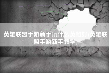 英雄联盟手游新手玩什么英雄好(英雄联盟手游新手教学)