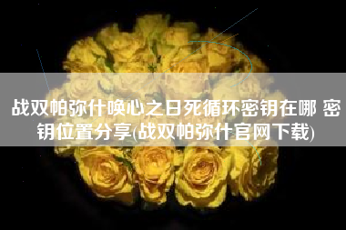 战双帕弥什唤心之日死循环密钥在哪 密钥位置分享(战双帕弥什官网下载)