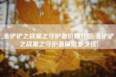 金铲铲之战星之守护者价格介绍(金铲铲之战星之守护者保底多少钱)