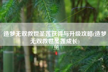 造梦无双救世圣莲获得与升级攻略(造梦无双救世圣莲成长)