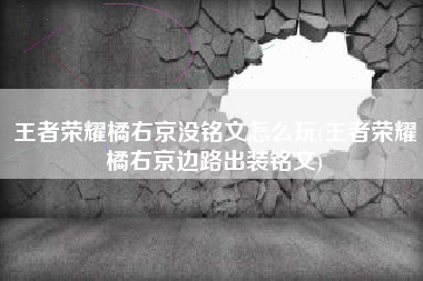 王者荣耀橘右京没铭文怎么玩(王者荣耀橘右京边路出装铭文)