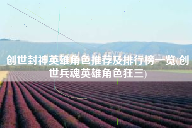 创世封神英雄角色推荐及排行榜一览(创世兵魂英雄角色狂三)