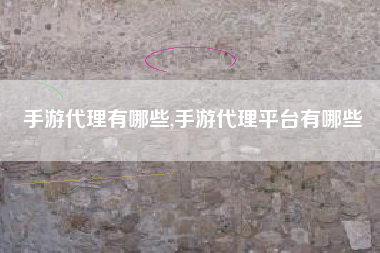 手游代理有哪些,手游代理平台有哪些
