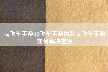 qq飞车手游QQ飞车手游伪装,qq飞车手游如何解决拖漂