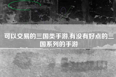 可以交易的三国类手游,有没有好点的三国系列的手游
