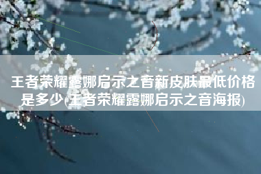 王者荣耀露娜启示之音新皮肤最低价格是多少(王者荣耀露娜启示之音海报)