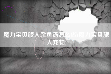 魔力宝贝旅人杂鱼汤怎么做(魔力宝贝旅人宠物)