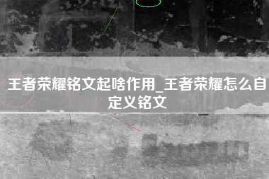 王者荣耀铭文起啥作用_王者荣耀怎么自定义铭文