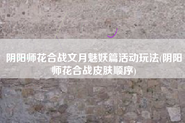 阴阳师花合战文月魅妖篇活动玩法(阴阳师花合战皮肤顺序)