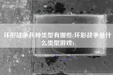 环形战争兵种类型有哪些(环形战争是什么类型游戏)