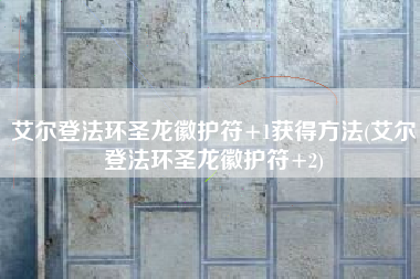 艾尔登法环圣龙徽护符+1获得方法(艾尔登法环圣龙徽护符+2)