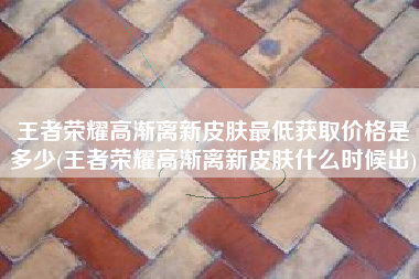 王者荣耀高渐离新皮肤最低获取价格是多少(王者荣耀高渐离新皮肤什么时候出)