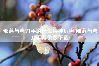 部落与弯刀手游什么兵种厉害(部落与弯刀手游免费下载)