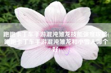 跑跑卡丁车手游混沌雏龙技能强度攻略(跑跑卡丁车手游混沌雏龙和小雪人哪个好)