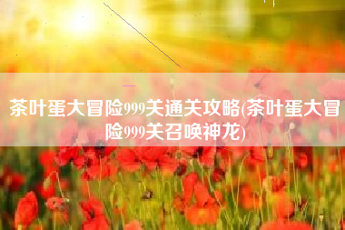 茶叶蛋大冒险999关通关攻略(茶叶蛋大冒险999关召唤神龙)