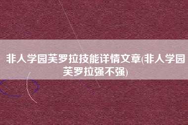 非人学园芙罗拉技能详情文章(非人学园芙罗拉强不强)