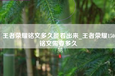 王者荣耀铭文多久能看出来_王者荣耀150铭文需要多久