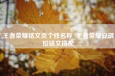 王者荣耀铭文页个性名称_王者荣耀安琪拉铭文搭配