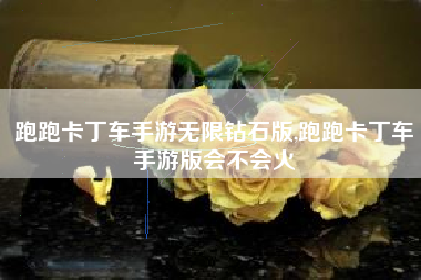 跑跑卡丁车手游无限钻石版,跑跑卡丁车手游版会不会火