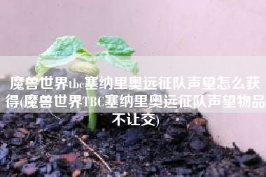 魔兽世界tbc塞纳里奥远征队声望怎么获得(魔兽世界TBC塞纳里奥远征队声望物品不让交)