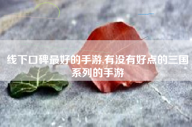 线下口碑最好的手游,有没有好点的三国系列的手游